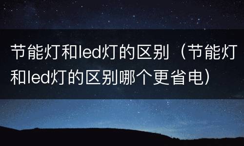 节能灯和led灯的区别（节能灯和led灯的区别哪个更省电）