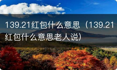 139.21红包什么意思（139.21红包什么意思老人说）