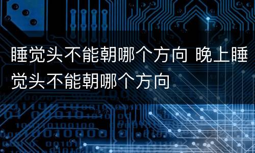 睡觉头不能朝哪个方向 晚上睡觉头不能朝哪个方向