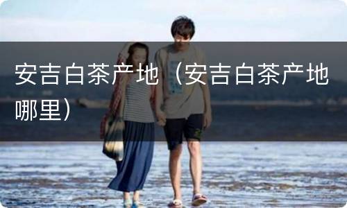 安吉白茶产地（安吉白茶产地哪里）