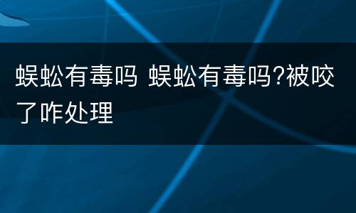 蜈蚣有毒吗 蜈蚣有毒吗?被咬了咋处理