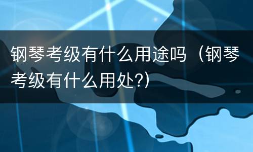 钢琴考级有什么用途吗（钢琴考级有什么用处?）