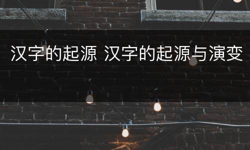汉字的起源 汉字的起源与演变