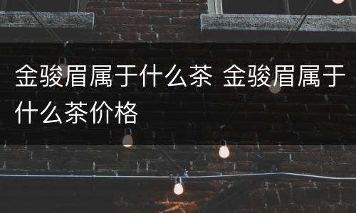 金骏眉属于什么茶 金骏眉属于什么茶价格