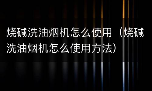烧碱洗油烟机怎么使用（烧碱洗油烟机怎么使用方法）