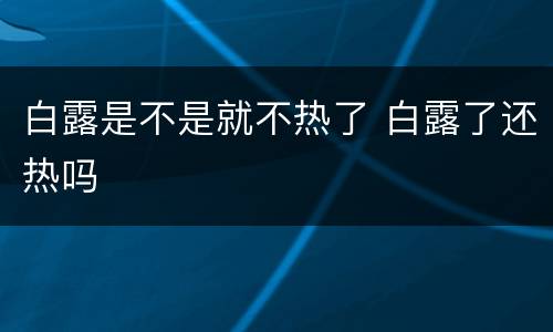 白露是不是就不热了 白露了还热吗