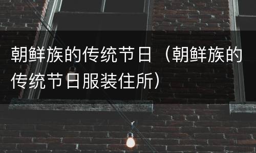 朝鲜族的传统节日（朝鲜族的传统节日服装住所）