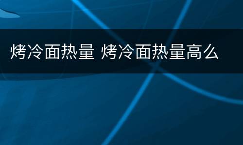 烤冷面热量 烤冷面热量高么