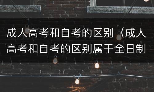 成人高考和自考的区别（成人高考和自考的区别属于全日制吗）