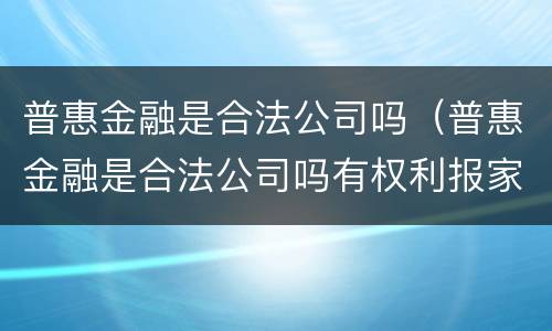 普惠金融是合法公司吗（普惠金融是合法公司吗有权利报家属电话吗?）