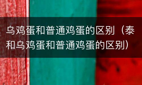 乌鸡蛋和普通鸡蛋的区别（泰和乌鸡蛋和普通鸡蛋的区别）