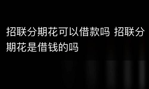 招联分期花可以借款吗 招联分期花是借钱的吗