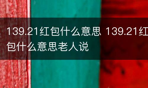 139.21红包什么意思 139.21红包什么意思老人说