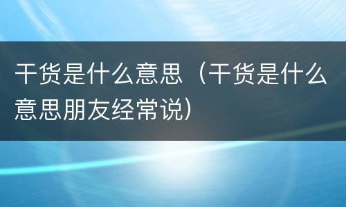 干货是什么意思（干货是什么意思朋友经常说）