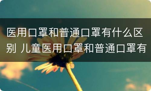 医用口罩和普通口罩有什么区别 儿童医用口罩和普通口罩有什么区别