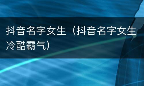 抖音名字女生(抖音名字女生冷酷霸气)