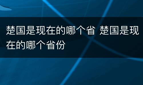 楚国是现在的哪个省 楚国是现在的哪个省份