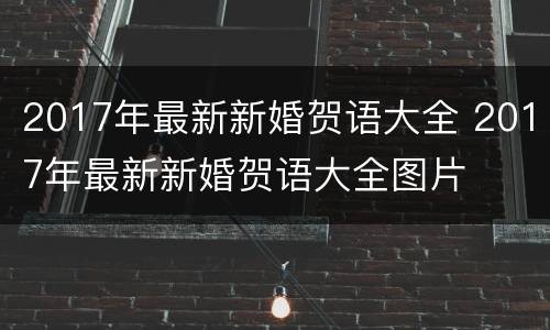 2017年最新新婚贺语大全 2017年最新新婚贺语大全图片