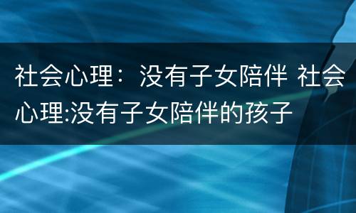 社会心理：没有子女陪伴 社会心理:没有子女陪伴的孩子
