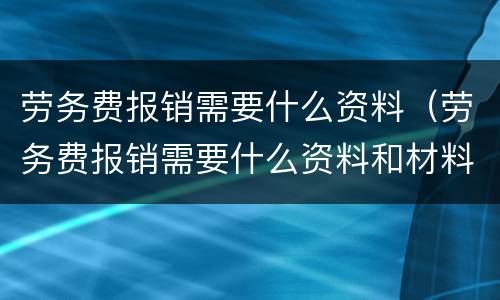 劳务费报销需要什么资料（劳务费报销需要什么资料和材料）