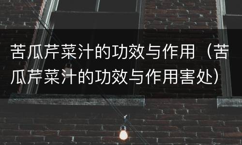 苦瓜芹菜汁的功效与作用（苦瓜芹菜汁的功效与作用害处）