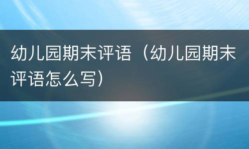 幼儿园期末评语（幼儿园期末评语怎么写）