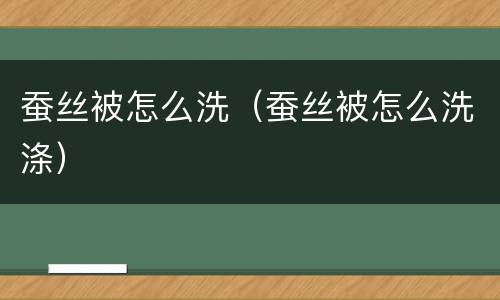蚕丝被怎么洗（蚕丝被怎么洗涤）
