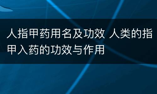 人指甲药用名及功效 人类的指甲入药的功效与作用