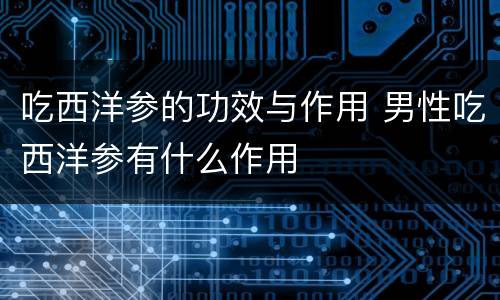 吃西洋参的功效与作用 男性吃西洋参有什么作用