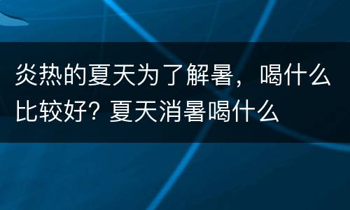 炎热的夏天为了解暑，喝什么比较好? 夏天消暑喝什么