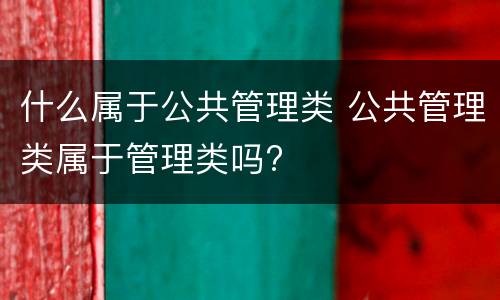 什么属于公共管理类 公共管理类属于管理类吗?