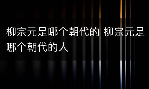 柳宗元是哪个朝代的 柳宗元是哪个朝代的人