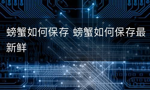 螃蟹如何保存 螃蟹如何保存最新鲜