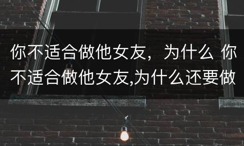 你不适合做他女友，为什么 你不适合做他女友,为什么还要做