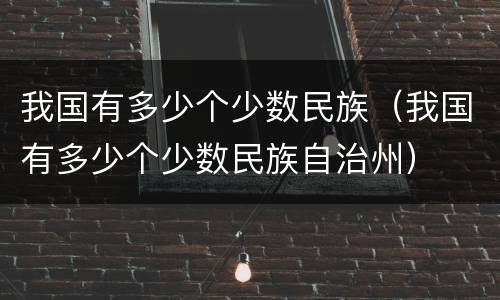 我国有多少个少数民族(我国有多少个少数民族自治州)