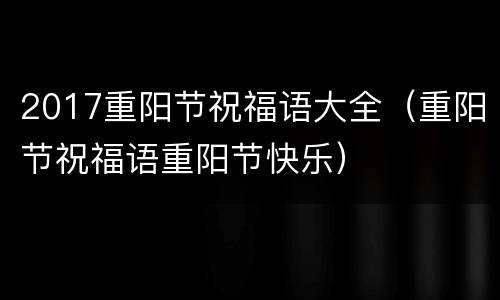 2017重阳节祝福语大全（重阳节祝福语重阳节快乐）