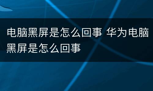 电脑黑屏是怎么回事 华为电脑黑屏是怎么回事