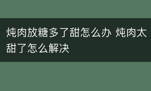 炖肉放糖多了甜怎么办 炖肉太甜了怎么解决