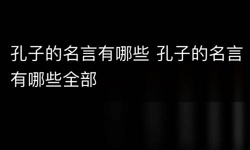 孔子的名言有哪些 孔子的名言有哪些全部