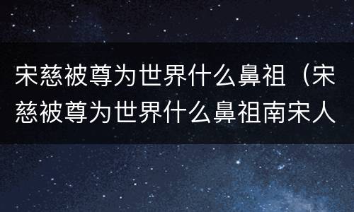 宋慈被尊为世界什么鼻祖（宋慈被尊为世界什么鼻祖南宋人）