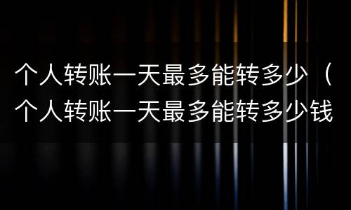 个人转账一天最多能转多少（个人转账一天最多能转多少钱）