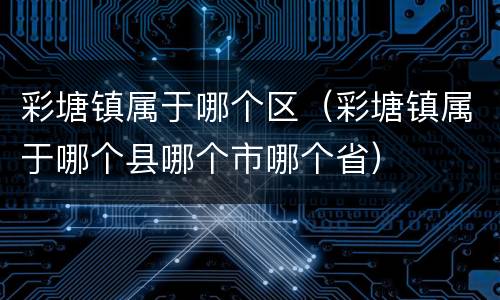 彩塘镇属于哪个区（彩塘镇属于哪个县哪个市哪个省）