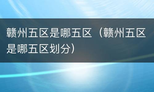 赣州五区是哪五区（赣州五区是哪五区划分）