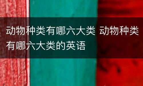 动物种类有哪六大类 动物种类有哪六大类的英语