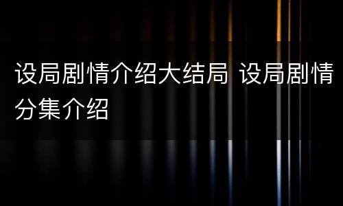 设局剧情介绍大结局 设局剧情分集介绍