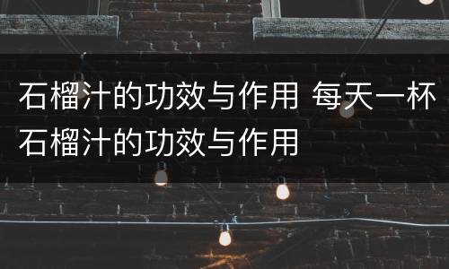 石榴汁的功效与作用 每天一杯石榴汁的功效与作用