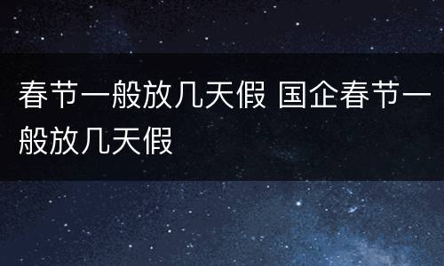 春节一般放几天假 国企春节一般放几天假