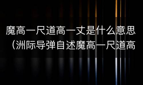 魔高一尺道高一丈是什么意思（洲际导弹自述魔高一尺道高一丈是什么意思）
