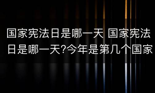 国家宪法日是哪一天 国家宪法日是哪一天?今年是第几个国家宪法日?