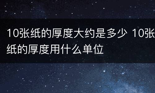 10张纸的厚度大约是多少 10张纸的厚度用什么单位